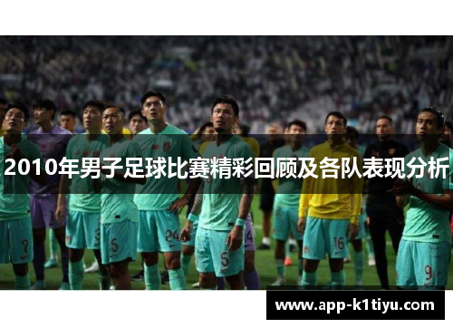 2010年男子足球比赛精彩回顾及各队表现分析
