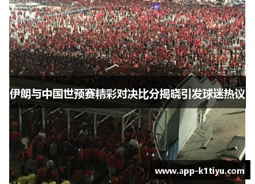 伊朗与中国世预赛精彩对决比分揭晓引发球迷热议