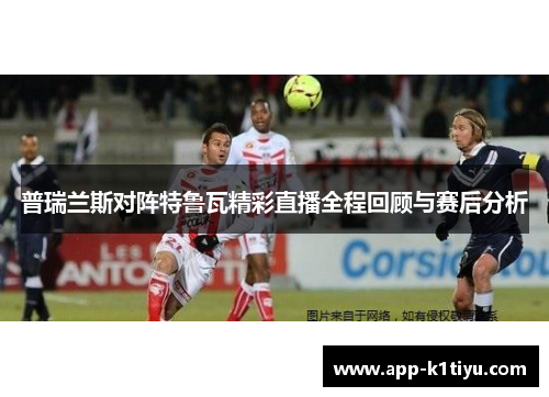 普瑞兰斯对阵特鲁瓦精彩直播全程回顾与赛后分析